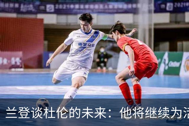 兰登谈杜伦的未来：他将继续为活塞效力，我与他夏天没联系